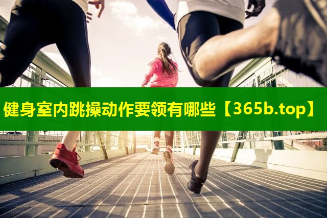 健身室内跳操动作要领有哪些 健身室内跳操动作要领有哪些