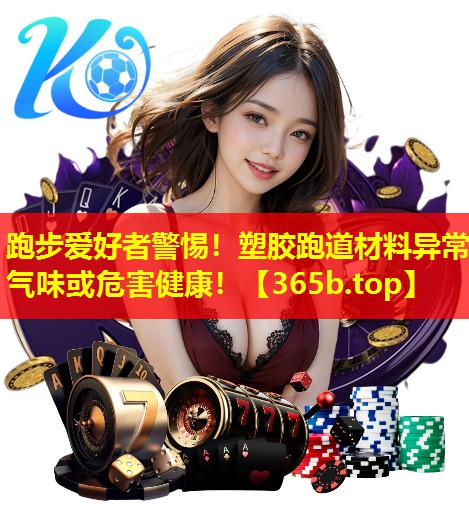 跑步爱好者警惕!塑胶跑道材料异常气味或危害健康! 跑步爱好者警惕!塑胶跑道材料异常气味或危害健康!