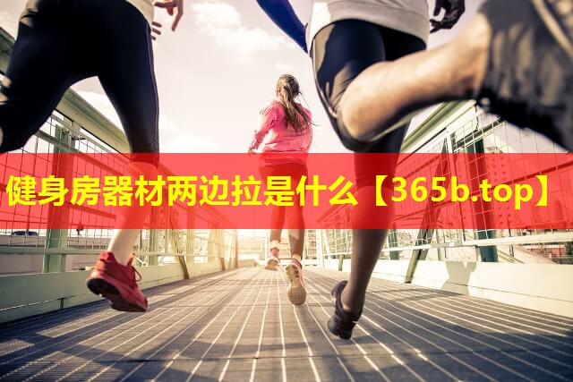 健身房器材两边拉是什么 健身房器材两边拉是什么