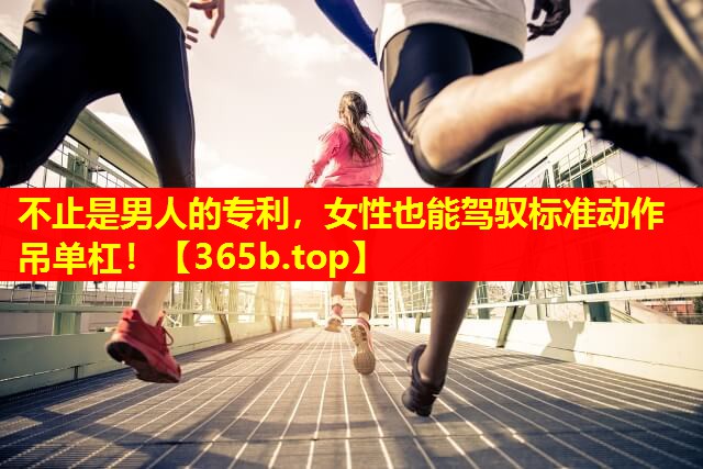 不止是男人的专利,女性也能驾驭标准动作吊单杠! 不止是男人的专利,女性也能驾驭标准动作吊单杠!