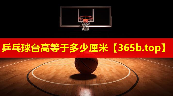 乒乓球台高等于多少厘米 乒乓球台高等于多少厘米