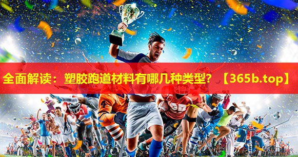 全面解读:塑胶跑道材料有哪几种类型? 全面解读:塑胶跑道材料有哪几种类型?