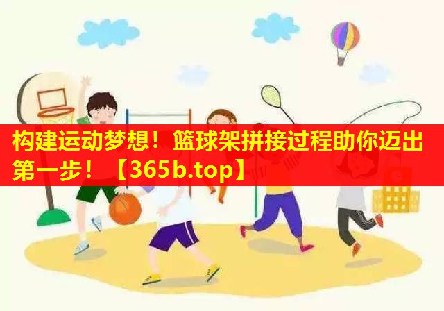 构建运动梦想!篮球架拼接过程助你迈出第一步! 构建运动梦想!篮球架拼接过程助你迈出第一步!