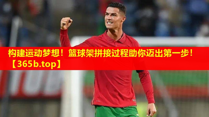 构建运动梦想!篮球架拼接过程助你迈出第一步! 构建运动梦想!篮球架拼接过程助你迈出第一步!