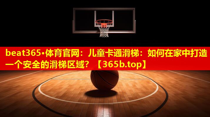 儿童卡通滑梯:如何在家中打造一个安全的滑梯区域? 儿童卡通滑梯:如何在家中打造一个安全的滑梯区域?