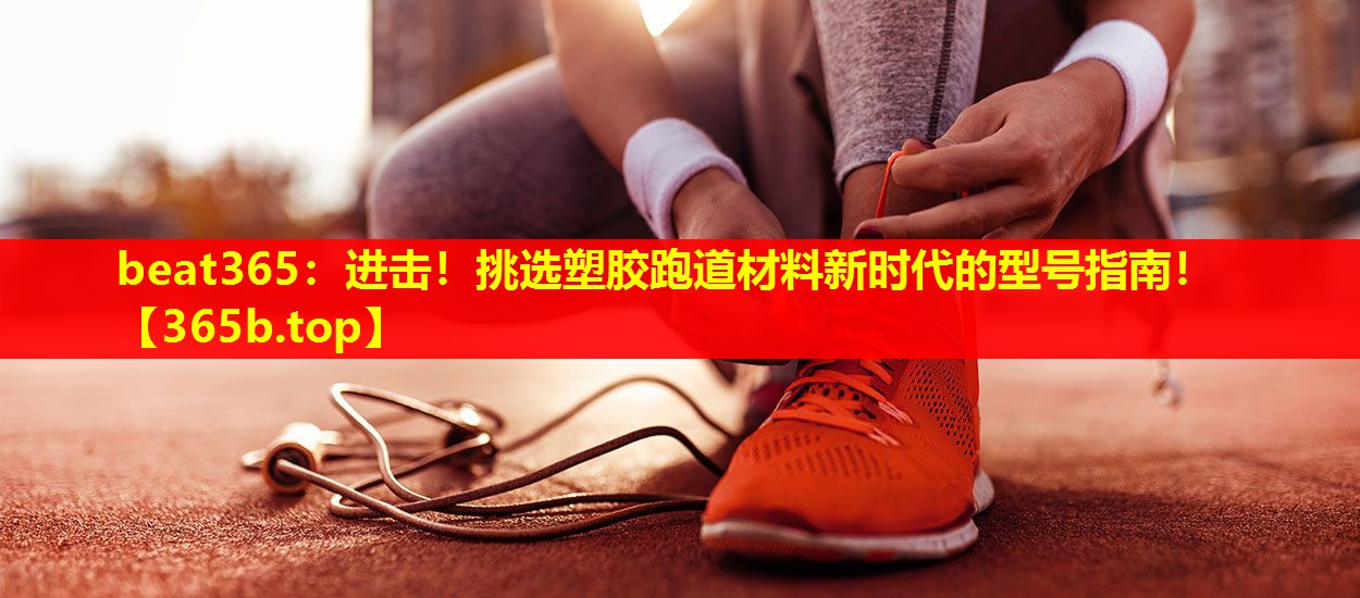 进击!挑选塑胶跑道材料新时代的型号指南! 进击!挑选塑胶跑道材料新时代的型号指南!