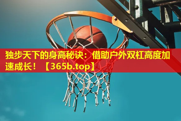 独步天下的身高秘诀:借助户外双杠高度加速成长! 独步天下的身高秘诀:借助户外双杠高度加速成长!