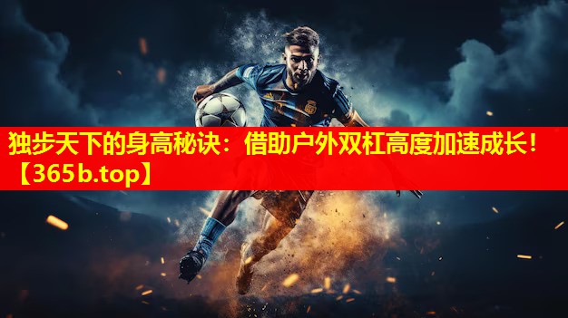独步天下的身高秘诀:借助户外双杠高度加速成长! 独步天下的身高秘诀:借助户外双杠高度加速成长!