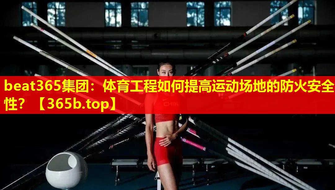 体育工程如何提高运动场地的防火安全性? 体育工程如何提高运动场地的防火安全性?