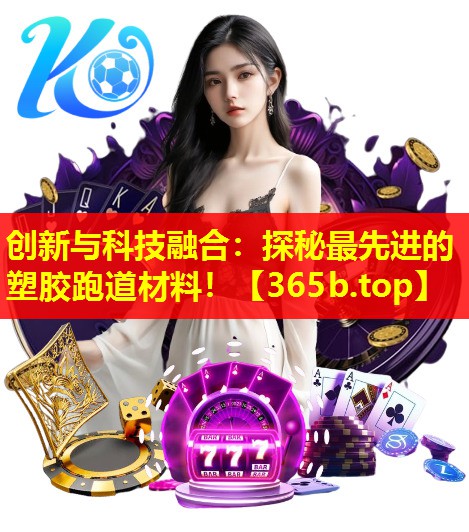 创新与科技融合：探秘最先进的塑胶跑道材料！