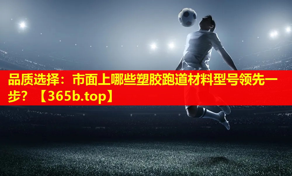 品质选择:市面上哪些塑胶跑道材料型号领先一步? 品质选择:市面上哪些塑胶跑道材料型号领先一步?