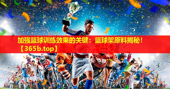加强篮球训练效果的关键:篮球架原料揭秘! 加强篮球训练效果的关键:篮球架原料揭秘!