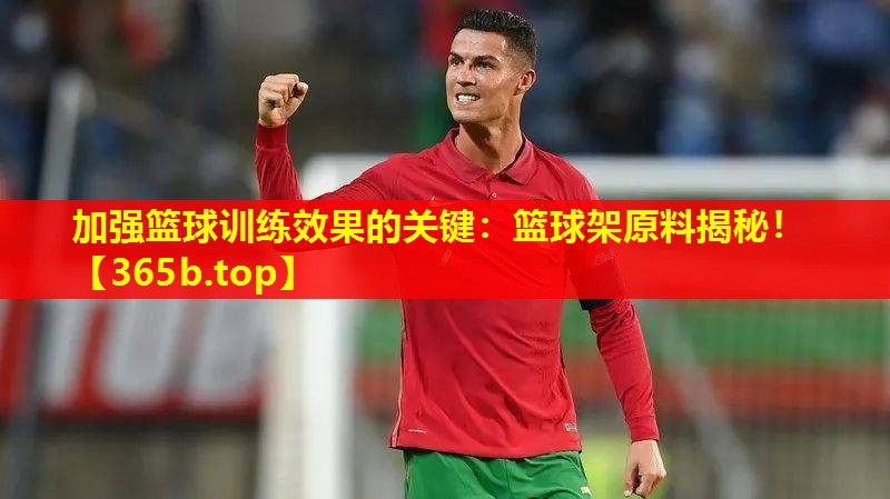加强篮球训练效果的关键:篮球架原料揭秘! 加强篮球训练效果的关键:篮球架原料揭秘!