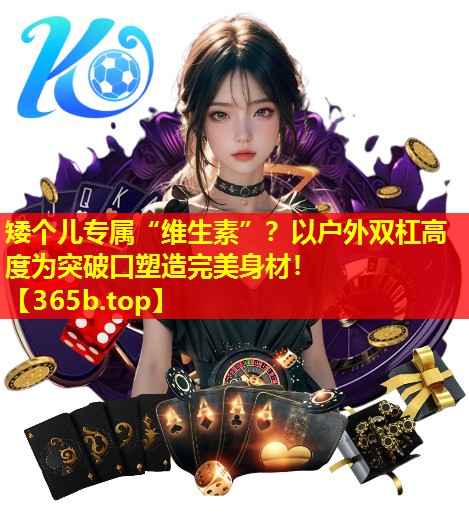 矮个儿专属“维生素”?以户外双杠高度为突破口塑造完美身材! 矮个儿专属“维生素”?以户外双杠高度为突破口塑造完美身材!