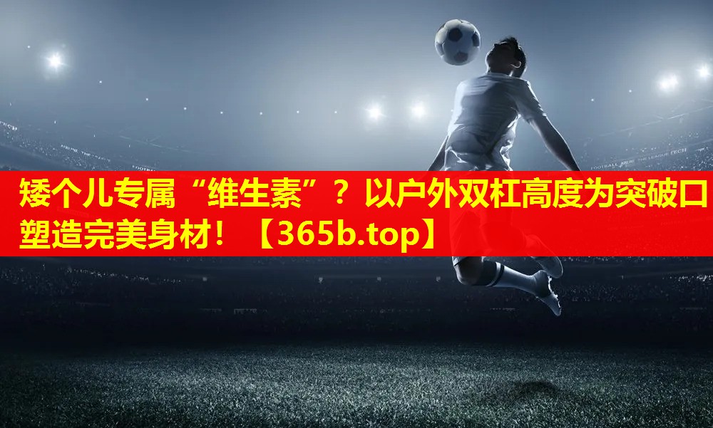 矮个儿专属“维生素”?以户外双杠高度为突破口塑造完美身材! 矮个儿专属“维生素”?以户外双杠高度为突破口塑造完美身材!