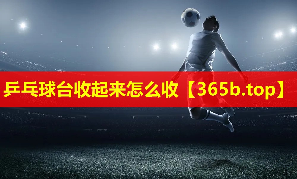 乒乓球台收起来怎么收 乒乓球台收起来怎么收
