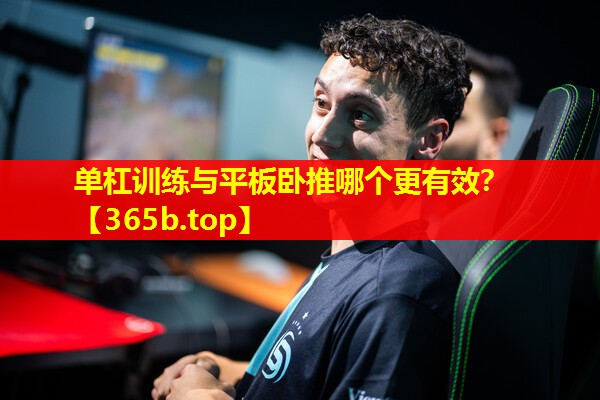 单杠训练与平板卧推哪个更有效? 单杠训练与平板卧推哪个更有效?