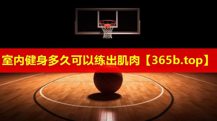 室内健身多久可以练出肌肉 室内健身多久可以练出肌肉